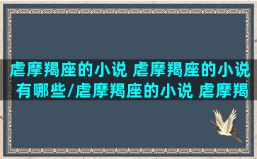 虐摩羯座的小说 虐摩羯座的小说有哪些/虐摩羯座的小说 虐摩羯座的小说有哪些-我的网站